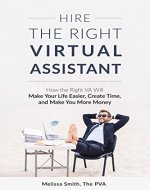 Hire The Right Virtual Assistant: How the Right VA Will Make Your Life Easier, Create Time, and Make You More Money - Book Cover