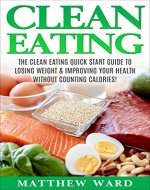Clean Eating: The Clean Eating Quick Start Guide to Losing Weight & Improving Your Health without Counting Calories (weight loss, dieting for beginners, nutrition) - Book Cover