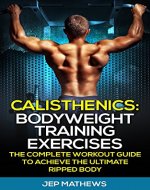 Calisthenics: Bodyweight Training Exercises - The Complete Workout Guide to Achieve the Ultimate Ripped Body (Calisthenics, Bodyweight Training, Workout Guide, Exercise) - Book Cover