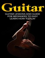 Guitar: Guitar Lessons and Guide for Beginners to Easy Learn How to Play (Guitar Lessons, Guitar Guide, How to Play Guitar, Guitar Beginners Guide) - Book Cover