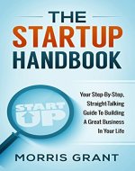 The Startup Handbook: Your Step-By-Step, Straight-Talking Guide To Building A Great Business In Your Life - Book Cover