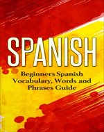Spanish: Beginners Spanish Vocabulary, Words and Phrases Guide (Spanish Vocabulary, Learn Spanish, Beginners Spanish Course, Spanish Language) - Book Cover