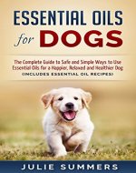 Essential Oils for Dogs: The Complete Guide to Safe and Simple Ways to Use Essential Oils for a Happier, Relaxed and Healthier Dog  (Includes Essential ... Natural dog remedies, Holistic medicine) - Book Cover