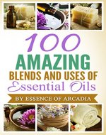 100 Beautiful Essential Oil Blends And Uses + Introduction To Essential Oils: We tell you how to use essential oils if you are new to them. We then gives you 100 various blends to make and enjoy - Book Cover