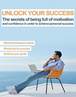 Self Improvement Books: motivation books: Unlock Your Success: The secrets of being full of motivation and confidence in order to achieve personal success - Book Cover