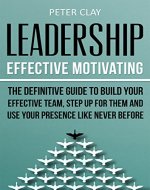 Leadership: Effective Motivating - The Definitive Guide to Build Your Effective Team Step Up for Them and Use Your Presence like Never before! - Book Cover