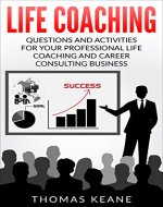 Life Coaching - Questions And Activities For Your Professional Life Coaching And Career Consulting Business (A Manual For Becoming An Influetial Career Coach) - Book Cover
