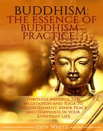 Buddhism: The Essence Of Buddhism Practice. Through Mindful Zen Meditation and Yoga to Enlightenment, Inner Peace and Happiness in Everyday Life. (buddhism ... anxiety, stress, how to meditate) - Book Cover