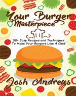 Your Burger Masterpiece: 50+ Easy Recipes and Techniques To Make Your Burgers Like A Chef - Book Cover