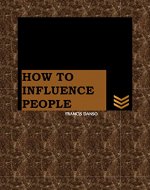 HOW TO INFLUENCE PEOPLE: A Game Changer With Awesome Tips For A Productive Impact On Friends And Relations Despite Your Busy Work Life Schedule As An Entrepreneur, ... Principles, Personal Development) - Book Cover