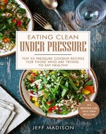 Eating Clean Under Pressure: Top 25 Pressure Cooker Recipes For Those Who Are Trying To Eat Healthy (Good Food Series) - Book Cover