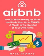 Airbnb: How To Make Money On Airbnb and Easily Earn Up to $10,000 A Month In The Comfort of Your Own Home (Airbnb, Hosting, Real Estate, Bed and Breakfast, Vacation Rental, Entrepreneur) - Book Cover