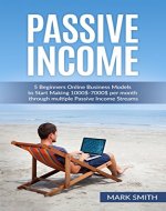 Passive Income: 5 Beginners Online Business Models to Start Making 1000$-7000$ per month through multiple Passive Income Streams (Make Money Online, Financial ... Streams, Online Startup, E-commerce Empire) - Book Cover