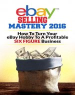 eBay Selling Mastery 2016: Turn Your eBay Hobby To A Six Figure Business (Product Sourcing, Product Research, Retail Arbitrage, Wholesale, Liquidation, eBay Secrets, ebay listings) - Book Cover
