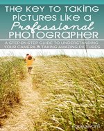 The Key to Taking Pictures Like a Professional Photographer: A step-by-step guide to understanding your camera & creating amazing pictures - Book Cover