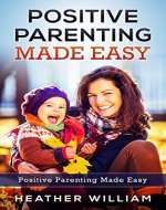 Positive Parenting Made Easy: Instructions and Tips for Practicing These Principles When Raising Your Children (Parenting, Positive Parenting, Peaceful Parenting, Happy Kids, Loving Parent) - Book Cover