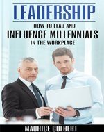 Leadership: How to Lead and Influence Millennials in the Workplace (Leadership, Leader, Lead, Skills, Influence, People, Teams) - Book Cover