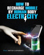 How to Recharge Mobile by Human Body Electricity: Get your own body to recharge mobile - Book Cover