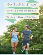 Get Back In Shape: How To Form the Habits To Make It Happen This Time (Get Back In Shape, Habits, Breaking Bad Habits, Creating Good Habits, Goals, Personal Transformation, Self Improvement) - Book Cover