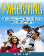 Parenting: The Most Confident Kid In The World (Parenting, Confidence, Self Esteem, Parenting Skills, Parenting Guide) - Book Cover