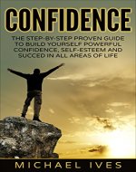 Confidence: The Step-By-Step Proven Guide To Build Yourself Powerful Confidence, Self-Esteem And Succeed In All Areas Of Life (Confidence, Self-Esteem, Confidence Building, Simple Confidence) - Book Cover