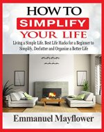 How to Simplify Your Life: Living a Simple Life. Best Life Hacks for a Beginner to Simplify, Declutter and Organize a Better Life - Book Cover