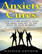 Anxiety Cures: How to Cure Anxiety, Calm the Mind, and Get to the Root of Your Worries (Self Help, Panic Attacks, Depression, Self Improvement, Anxiety) - Book Cover