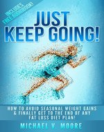 Just Keep Going!: How To Avoid Seasonal Weight Gains & Finally Get To The End Of Any Fat Loss Diet Plan - Book Cover