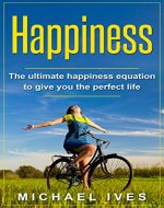 Happiness: The Ultimate Happiness Equation To Give You The Perfect Life (Happiness, Happiness Equation, Lifestyle, Happiness Advantage) - Book Cover