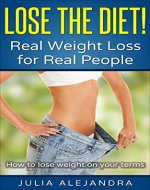 Weight Loss: Lose the Diet! Real Weight Loss for Real People: How to lose weight on your terms (Lose Weight Fast in Days, Weight Loss Motivation, Healthy, Exercise, Fat Loss) - Book Cover
