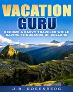 Vacation Guru: Become a Savvy Traveler While Saving Thousands of Dollars - Book Cover