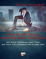 How to Kill Stress and Help Your Coworkers: Anti Stress Techniques. Learn Them and Teach Your Colleagues How to Keep Calm, stress, anti stress techniques, calm, keep calm, coworkers, stressful - Book Cover