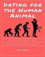 Dating for the Human Animal: Increasing your success in dating by understanding the instincts, psychology, and biological imperatives of the sexes - Book Cover