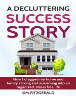 A Decluttering Success Story: How I Dragged My Home and Family Kicking and Screaming Into an Organized, Stress Free Life (A Better Life Series Book 1) - Book Cover