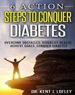 Diabetes: 6 Action Steps to Conquer Diabetes: Overcome Obstacles, Visualize Health, Achieve Goals, Conquer Diabetes (Reverse Diabetes, Type 2 Diabetes, Blood Sugar, S.M.A.R.T Goals) - Book Cover