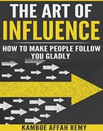 THE ART OF INFLUENCE: HOW TO MAKE PEOPLE FOLLOW YOU GLADLY - Book Cover