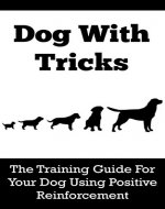 Dog With Tricks: The Training Guide For Your Dog Using Positive Reinforcement (Training, Positive Reinforcement, Basic Commands, Interacting With Your Dog Book 1) - Book Cover