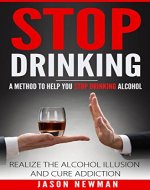 STOP DRINKING: A METHOD TO HELP YOU STOP DRINKING ALCOHOL: REALIZE THE ALCOHOL ILLUSION AND CURE ADDICTION - Book Cover