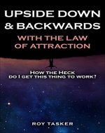 Upside Down & Backwards with the Law of Attraction: How the Heck Do I Get This Thing to Work? - Book Cover