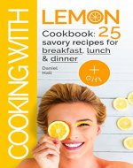 Cooking with lemon. Cookbook: 25 savory recipes for breakfast, lunch, dinner. - Book Cover