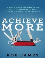 Achieve More: 12 ways to overcome fear, build confidence and reach your ultimate goals (procrastination, goals, achieving anything, motivation) - Book Cover