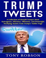Trump Tweets: A Collection of Donald Trump's Most Outrageous, Offensive, and Deleted Tweets From Trump's Twitter Page - Book Cover