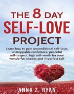 Self-Love:The 8 Day Self-Love Project;  Learn How To Gain Unconditional Self-Love, Unstoppable Confidence, Peaceful Self-Respect, High Self-Worth For Your Wonderful, Chaotic And Imperfect Self - Book Cover