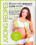 Juicing Recipes The Book For Weight Loss over 10-Days!: Green Smoothie Recipes, Heal Your Body! Lose Up to 15 Pounds in 10 Days! - Book Cover