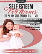 Self Esteem For Moms: The 21-Day Self-Esteem Challenge: A practical guide for busy moms to overcome stress, insecurities, beat low self esteem and start building confidence. - Book Cover