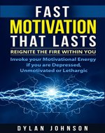 Fast Motivation that Lasts: Reignite the Fire within You, Invoke your Motivational Energy if you are Depressed, Unmotivated or Lethargic (Positivity, Wellness,  & Optimism Book 1) - Book Cover