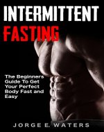 Intermittent Fasting: The Beginners Guide To get your perfect Body Fast and Easy (Fasting, Fitness, Health, Motivation, Sixpack, Abs, Diet Book 1) - Book Cover
