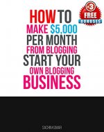 HOW TO START A BLOG: Make $5,000 Per Month From Blogging: (Start Your Own Blogging Business, Passive Income, Start A Blog, Make Money Online, Home Base Business) - Book Cover