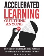 Accelerated Learning: How To Learn Any Skill Or Subject, Double Your Reading Speed And Develop Laser Sharpe Memory - INSTANTLY -  OUT-THINK ANYONE - Book Cover