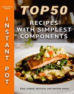 TOP 50 Instant Pot Recipes With Simplest Components: Easy Cooked, Delicious And Healthy Meals With Photo + Food Styling Tips & Tricks. Cookbook For Busy People - Book Cover